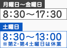 【月曜~金曜】8:30~17:30 【土曜】8:30~13:00※第2・第4土曜日は休業